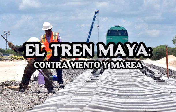 El Tren Maya: Contra viento y marea