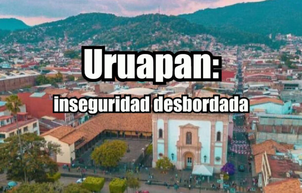 Uruapan: inseguridad desbordada